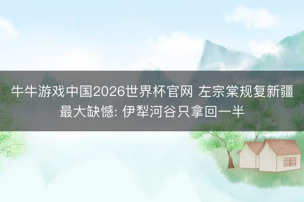 牛牛游戏中国2026世界杯官网 左宗棠规复新疆最大缺憾: 伊犁河谷只拿回一半