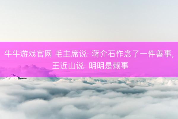 牛牛游戏官网 毛主席说: 蒋介石作念了一件善事, 王近山说: 明明是赖事