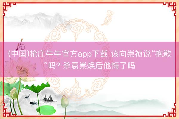 (中国)抢庄牛牛官方app下载 该向崇祯说“抱歉”吗? 杀袁崇焕后他悔了吗