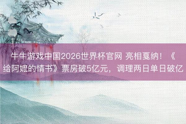 牛牛游戏中国2026世界杯官网 亮相戛纳!《给阿嬷的情书》票房破5亿元,调理两日单日破亿