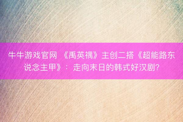 牛牛游戏官网 《禹英禑》主创二搭《超能路东说念主甲》：走向末日的韩式好汉剧？