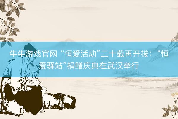 牛牛游戏官网 “恒爱活动”二十载再开拔:“恒爱驿站”捐赠庆典在武汉举行