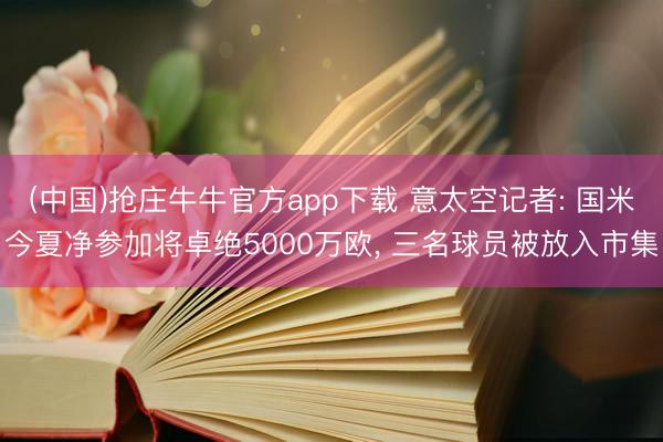 (中国)抢庄牛牛官方app下载 意太空记者: 国米今夏净参加将卓绝5000万欧， 三名球员被放入市集