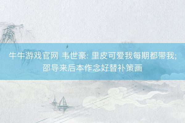 牛牛游戏官网 韦世豪: 里皮可爱我每期都带我;邵导来后本作念好替补策画