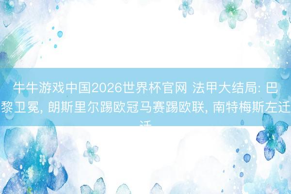 牛牛游戏中国2026世界杯官网 法甲大结局: 巴黎卫冕, 朗斯里尔踢欧冠马赛踢欧联, 南特梅斯左迁