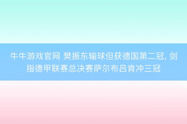 牛牛游戏官网 樊振东输球但获德国第二冠, 剑指德甲联赛总决赛萨尔布吕肯冲三冠