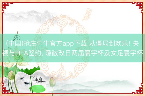 (中国)抢庄牛牛官方app下载 从僵局到欢乐! 央视与FIFA签约, 隐敝改日两届寰宇杯及女足寰宇杯