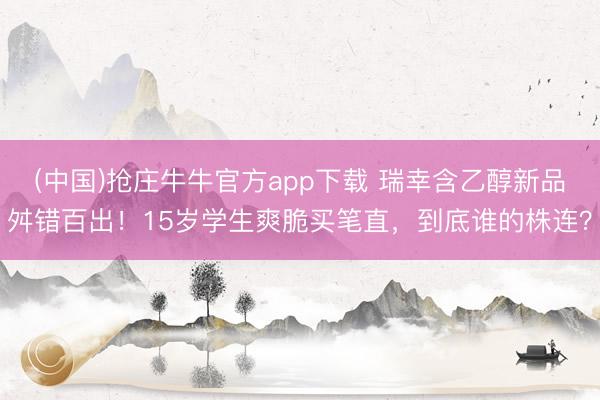 (中国)抢庄牛牛官方app下载 瑞幸含乙醇新品舛错百出！15岁学生爽脆买笔直，到底谁的株连？