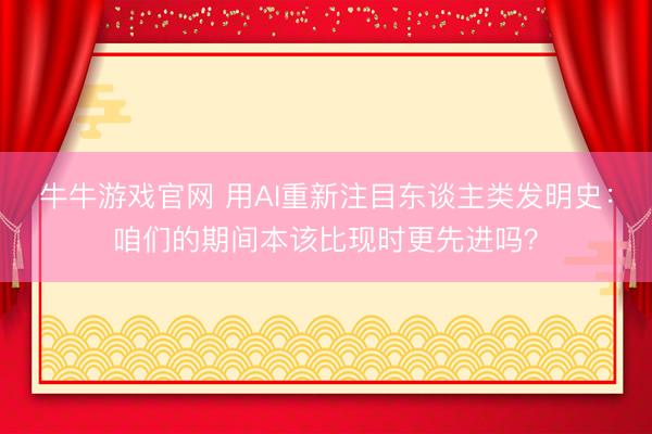 牛牛游戏官网 用AI重新注目东谈主类发明史：咱们的期间本该比现时更先进吗？