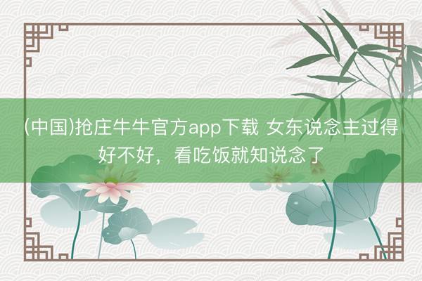 (中国)抢庄牛牛官方app下载 女东说念主过得好不好，看吃饭就知说念了
