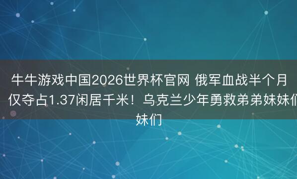 牛牛游戏中国2026世界杯官网 俄军血战半个月,仅夺占1.37闲居千米!乌克兰少年勇救弟弟妹妹们