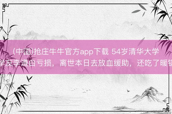 (中国)抢庄牛牛官方app下载 54岁清华大学学友李遵白亏损,离世本日去放血缓助,还吃了暖锅