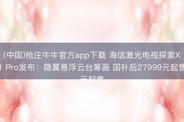 (中国)抢庄牛牛官方app下载 海信激光电视探索X1 Pro发布：隐翼悬浮云台筹画 国补后27999元起售