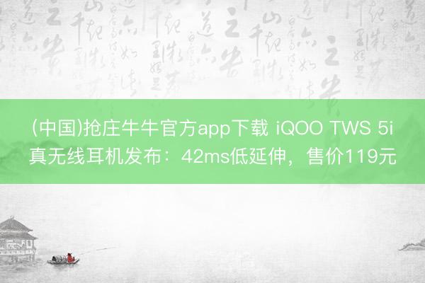 (中国)抢庄牛牛官方app下载 iQOO TWS 5i真无线耳机发布：42ms低延伸，售价119元