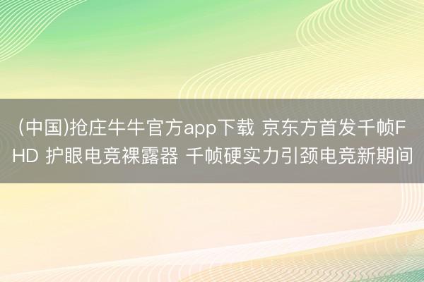 (中国)抢庄牛牛官方app下载 京东方首发千帧FHD 护眼电竞裸露器 千帧硬实力引颈电竞新期间