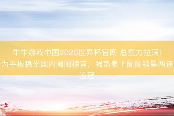牛牛游戏中国2026世界杯官网 总揽力拉满！华为平板稳坐国内阛阓榜首，强势拿下阛阓销量两连冠