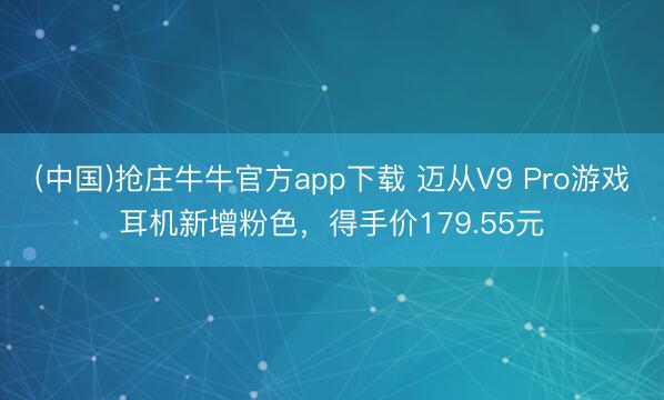 (中国)抢庄牛牛官方app下载 迈从V9 Pro游戏耳机新增粉色，得手价179.55元