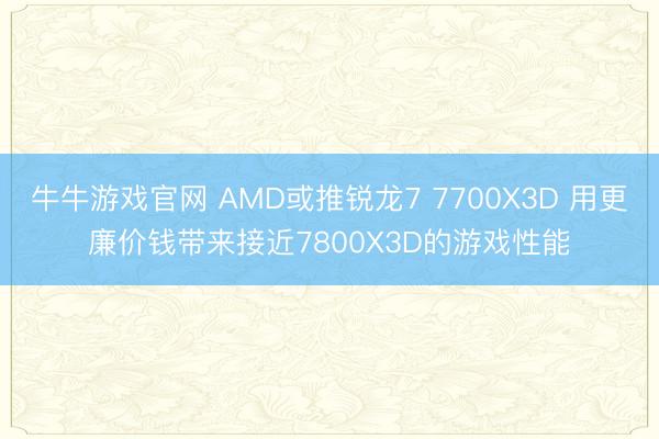 牛牛游戏官网 AMD或推锐龙7 7700X3D 用更廉价钱带来接近7800X3D的游戏性能