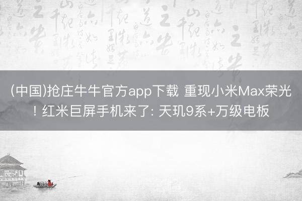 (中国)抢庄牛牛官方app下载 重现小米Max荣光! 红米巨屏手机来了: 天玑9系+万级电板
