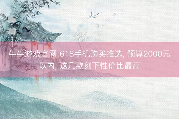 牛牛游戏官网 618手机购买推选, 预算2000元以内, 这几款刻下性价比最高