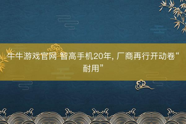 牛牛游戏官网 智高手机20年, 厂商再行开动卷“耐用”