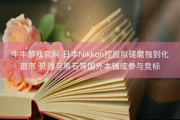 牛牛游戏官网 日本Nikkon控股拟磋磨独到化退市 贝恩与黑石等国外本钱或参与竞标
