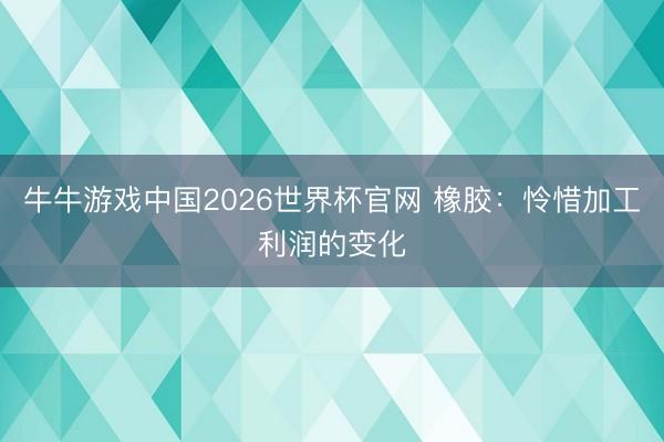 牛牛游戏中国2026世界杯官网 橡胶：怜惜加工利润的变化
