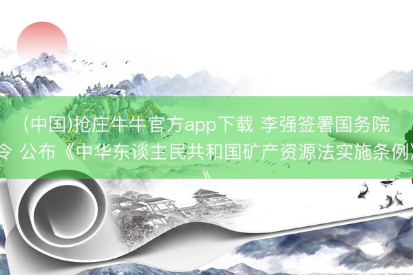 (中国)抢庄牛牛官方app下载 李强签署国务院令 公布《中华东谈主民共和国矿产资源法实施条例》