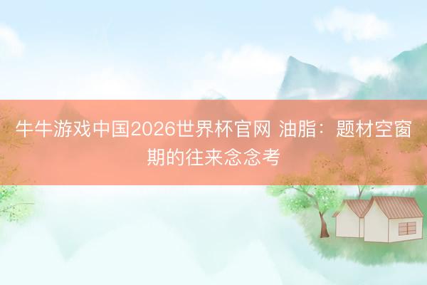 牛牛游戏中国2026世界杯官网 油脂：题材空窗期的往来念念考