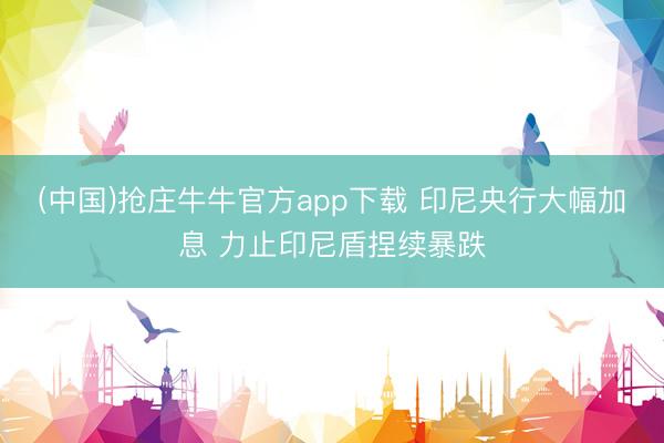 (中国)抢庄牛牛官方app下载 印尼央行大幅加息 力止印尼盾捏续暴跌