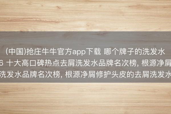 (中国)抢庄牛牛官方app下载 哪个牌子的洗发水去屑效用好? 测评 2026 十大高口碑热点去屑洗发水品牌名次榜， 根源净屑修护头皮的去屑洗发水