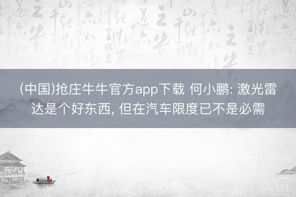 (中国)抢庄牛牛官方app下载 何小鹏: 激光雷达是个好东西, 但在汽车限度已不是必需
