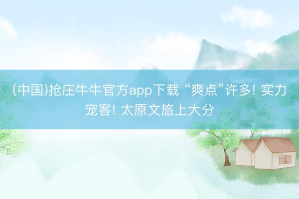 (中国)抢庄牛牛官方app下载 “爽点”许多! 实力宠客! 太原文旅上大分
