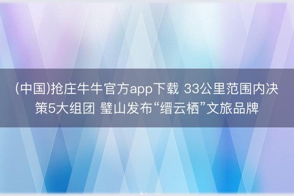 (中国)抢庄牛牛官方app下载 33公里范围内决策5大组团 璧山发布“缙云栖”文旅品牌