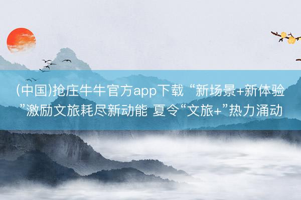 (中国)抢庄牛牛官方app下载 “新场景+新体验”激励文旅耗尽新动能 夏令“文旅+”热力涌动