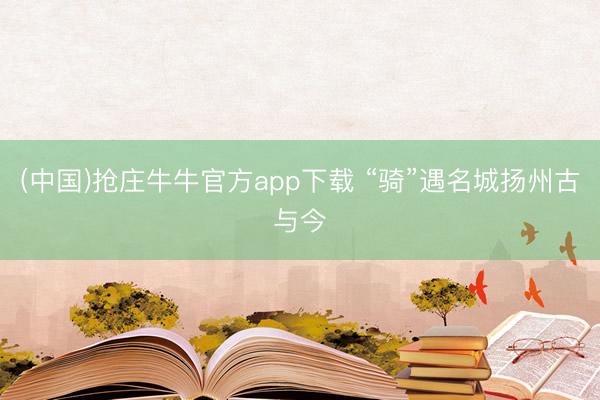 (中国)抢庄牛牛官方app下载 “骑”遇名城扬州古与今