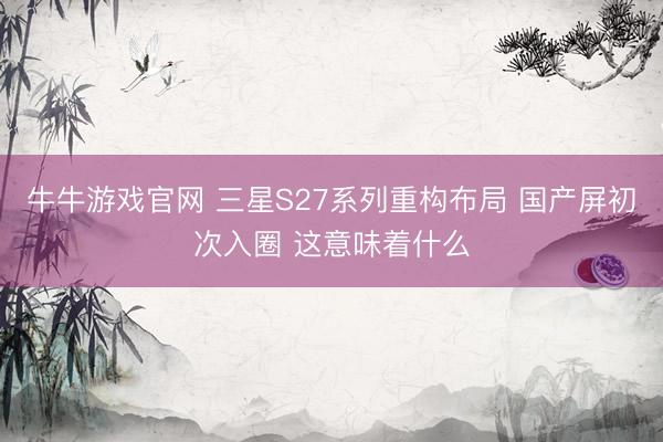 牛牛游戏官网 三星S27系列重构布局 国产屏初次入圈 这意味着什么