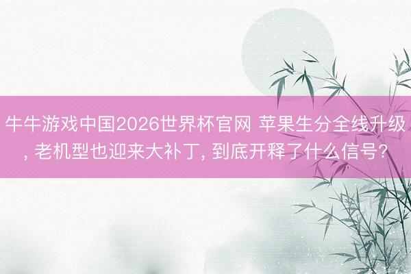 牛牛游戏中国2026世界杯官网 苹果生分全线升级， 老机型也迎来大补丁， 到底开释了什么信号?