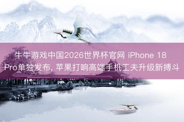 牛牛游戏中国2026世界杯官网 iPhone 18 Pro单独发布， 苹果打响高端手机工夫升级新搏斗