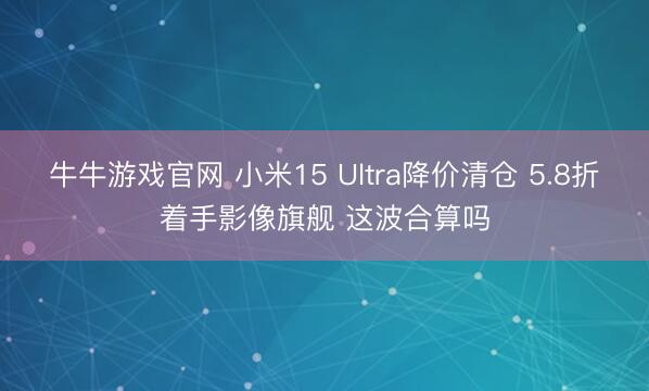 牛牛游戏官网 小米15 Ultra降价清仓 5.8折着手影像旗舰 这波合算吗