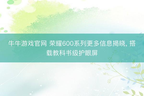 牛牛游戏官网 荣耀600系列更多信息揭晓， 搭载教科书级护眼屏