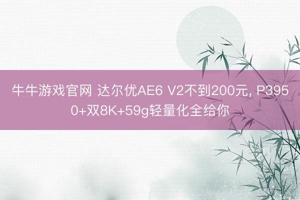 牛牛游戏官网 达尔优AE6 V2不到200元， P3950+双8K+59g轻量化全给你