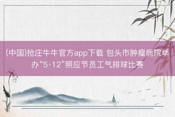 (中国)抢庄牛牛官方app下载 包头市肿瘤病院举办“5·12”照应节员工气排球比赛