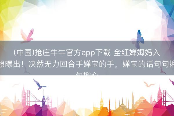 (中国)抢庄牛牛官方app下载 全红婵姆妈入院照曝出！决然无力回合手婵宝的手，婵宝的话句句揪心