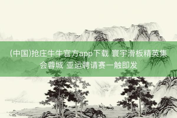 (中国)抢庄牛牛官方app下载 寰宇滑板精英集会蓉城 亚运聘请赛一触即发
