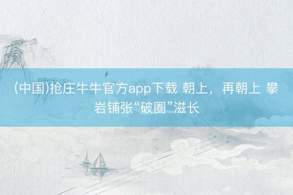 (中国)抢庄牛牛官方app下载 朝上,再朝上 攀岩铺张“破圈”滋长