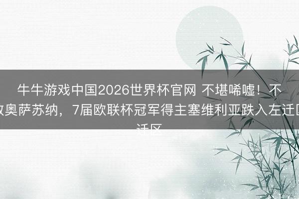 牛牛游戏中国2026世界杯官网 不堪唏嘘！不敌奥萨苏纳，7届欧联杯冠军得主塞维利亚跌入左迁区