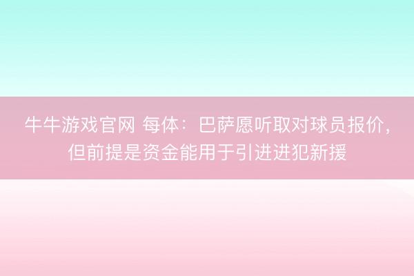 牛牛游戏官网 每体:巴萨愿听取对球员报价,但前提是资金能用于引进进犯新援
