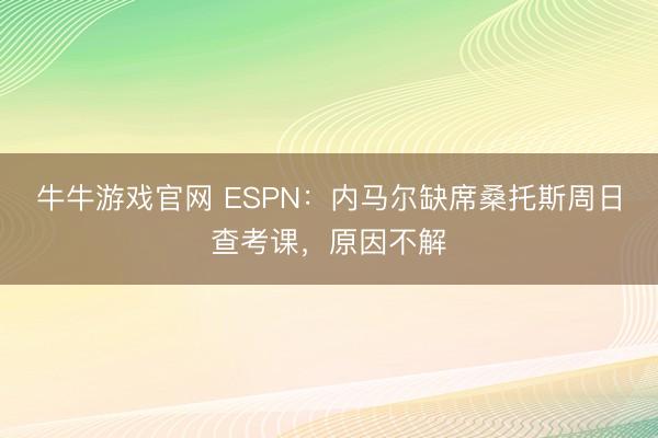 牛牛游戏官网 ESPN：内马尔缺席桑托斯周日查考课，原因不解