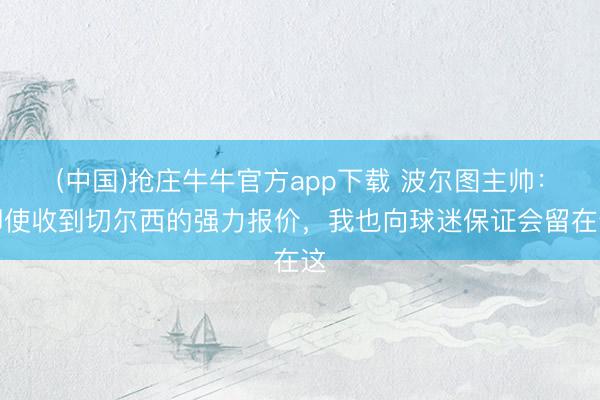(中国)抢庄牛牛官方app下载 波尔图主帅：即使收到切尔西的强力报价，我也向球迷保证会留在这
